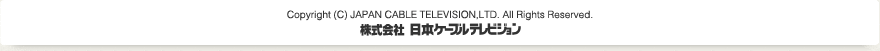 Copyright (C) JAPAN CABLE TELEVISION,LTD. All Rights Reserved. 株式会社 日本ケーブルテレビジョン