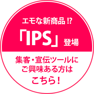 エモな新商品 !?「IPS」登場集客・宣伝ツールにご興味ある方はこちら！